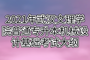 2021年武漢文理學(xué)院普通專升本機(jī)械設(shè)計基礎(chǔ)考試大綱