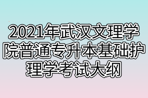 2021年武漢文理學院普通專升本基礎護理學考試大綱