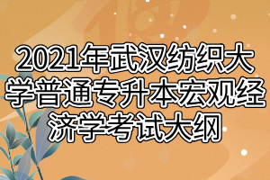 2021年武漢紡織大學(xué)普通專升本宏觀經(jīng)濟學(xué)考試大綱