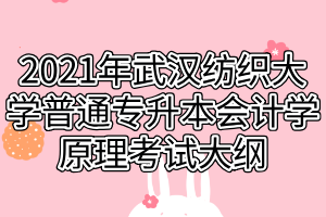 2021年武漢紡織大學普通專升本會計學原理考試大綱