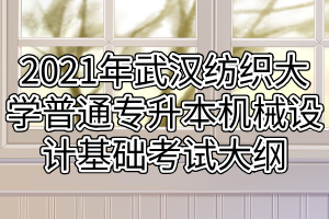 2021年武漢紡織大學(xué)普通專升本機(jī)械設(shè)計(jì)基礎(chǔ)考試大綱