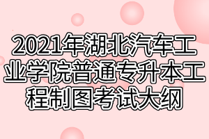 2021年湖北汽車(chē)工業(yè)學(xué)院普通專(zhuān)升本工程制圖考試大綱