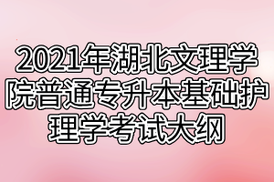 2021年湖北文理學(xué)院普通專升本基礎(chǔ)護理學(xué)考試大綱