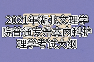 2021年湖北文理學(xué)院普通專升本內(nèi)科護(hù)理學(xué)考試大綱