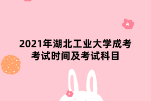 2021年湖北工業(yè)大學(xué)成考考試時(shí)間及考試科目