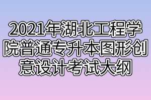 2021年湖北工程學院普通專升本圖形創(chuàng)意設(shè)計考試大綱