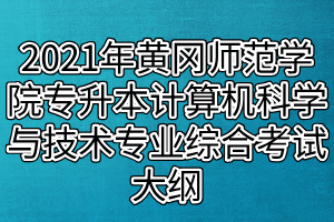 2021年黃岡師范學(xué)院專升本計算機科學(xué)與技術(shù)、網(wǎng)絡(luò)工程專業(yè)綜合考試大綱