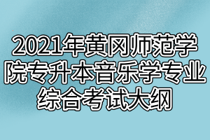 2021年黃岡師范學(xué)院專升本音樂學(xué)專業(yè)綜合考試大綱