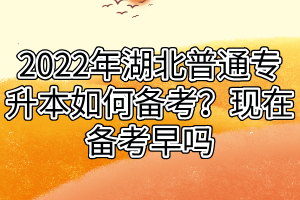 2022年湖北普通專升本如何備考？現(xiàn)在備考早嗎