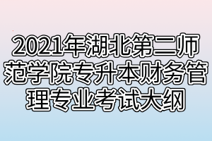 2021年湖北第二師范學(xué)院專升本財務(wù)管理專業(yè)考試大綱