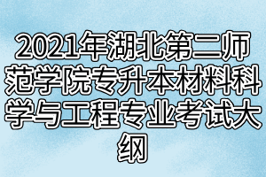 2021年湖北第二師范學院專升本材料科學與工程專業(yè)考試大綱