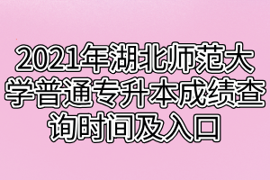 2021年湖北師范大學(xué)普通專升本成績(jī)查詢時(shí)間及入口