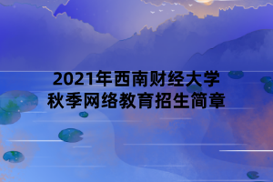 2021年西南財(cái)經(jīng)大學(xué)秋季網(wǎng)絡(luò)教育招生簡(jiǎn)章