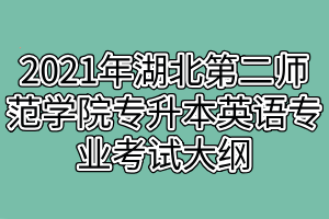 2021年湖北第二師范學(xué)院專(zhuān)升本英語(yǔ)專(zhuān)業(yè)考試大綱