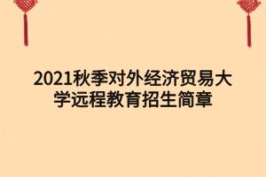 2021秋季對(duì)外經(jīng)濟(jì)貿(mào)易大學(xué)遠(yuǎn)程教育招生簡(jiǎn)章