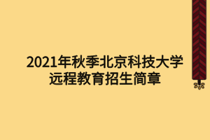 2021年秋季北京科技大學(xué)遠程教育招生簡章