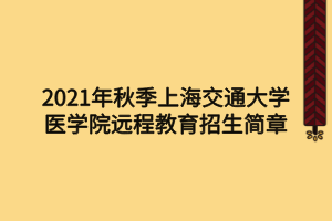 2021年秋季上海交通大學醫(yī)學院遠程教育招生簡章