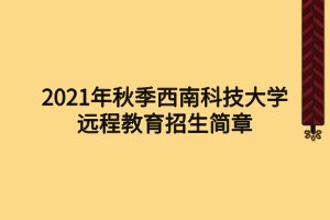 2021年秋季西南科技大學(xué)遠(yuǎn)程教育招生簡章