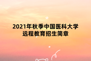 2021年秋季中國醫(yī)科大學遠程教育招生簡章