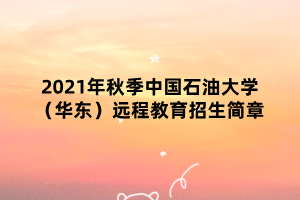 2021年秋季中國石油大學（華東）遠程教育招生簡章