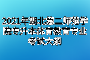 2021年湖北第二師范學(xué)院專升本體育教育專業(yè)考試大綱