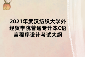 2021年武漢紡織大學(xué)外經(jīng)貿(mào)學(xué)院普通專(zhuān)升本C語(yǔ)言程序設(shè)計(jì)考試大綱