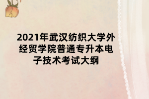 2021年武漢紡織大學(xué)外經(jīng)貿(mào)學(xué)院普通專升本電子技術(shù)考試大綱