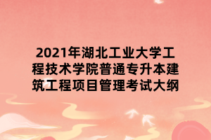 2021年湖北工業(yè)大學(xué)工程技術(shù)學(xué)院普通專升本建筑工程項(xiàng)目管理考試大綱