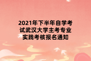 2021年下半年自學(xué)考試武漢大學(xué)主考專業(yè)實(shí)踐考核報(bào)名通知