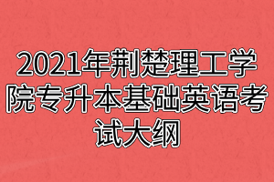 2021年荊楚理工學院專升本基礎(chǔ)英語考試大綱