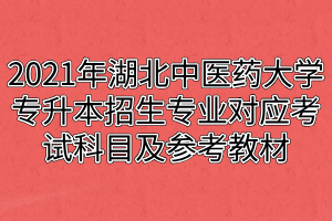 2021年湖北中醫(yī)藥大學專升本招生專業(yè)對應考試科目及參考教材