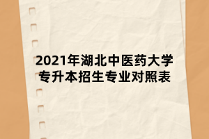 2021年湖北中醫(yī)藥大學(xué)專升本招生專業(yè)對(duì)照表