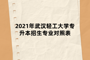 2021年武漢輕工大學專升本招生專業(yè)對照表