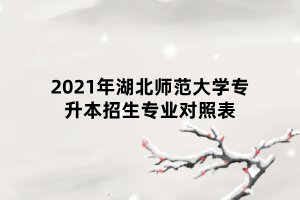 2021年湖北師范大學(xué)專升本招生專業(yè)對(duì)照表