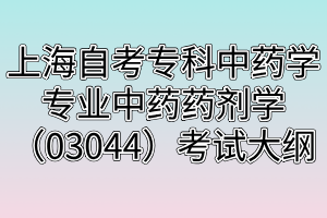 上海自考?？浦兴帉W(xué)專業(yè)中藥藥劑學(xué)（03044）考試大綱