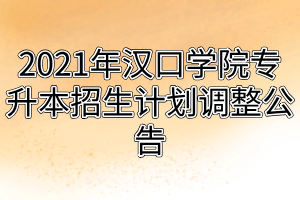 2021年漢口學(xué)院專升本招生計(jì)劃調(diào)整公告