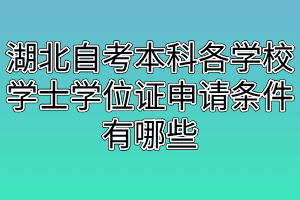 湖北自考本科各學(xué)校學(xué)士學(xué)位證申請條件有哪些