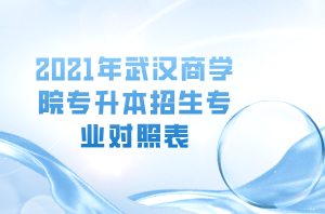 2021年武漢商學院專升本招生專業(yè)對照表