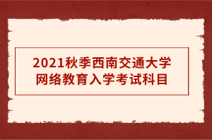 2021秋季西南交通大學網(wǎng)絡教育入學考試科目