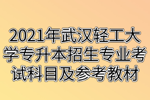 2021年武漢輕工大學專升本招生專業(yè)考試科目及參考教材