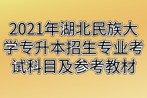 2021年湖北民族大學(xué)專(zhuān)升本招生專(zhuān)業(yè)考試科目及參考教材