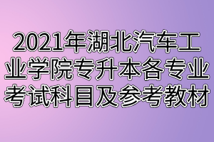 2021年湖北汽車工業(yè)學院專升本各專業(yè)考試科目及參考教材