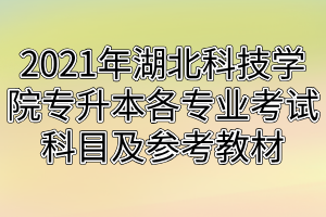 2021年湖北科技學(xué)院專升本各專業(yè)考試科目及參考教材