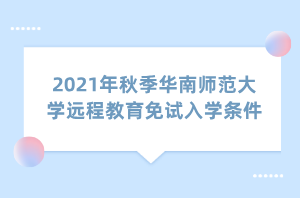 2021年秋季華南師范大學(xué)遠程教育免試入學(xué)條件