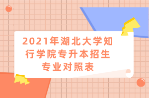 2021年湖北大學(xué)知行學(xué)院專升本招生專業(yè)對照表