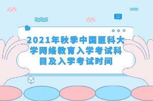 2021年秋季中國醫(yī)科大學(xué)網(wǎng)絡(luò)教育入學(xué)考試科目及入學(xué)考試時間