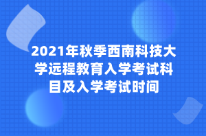 2021年秋季西南科技大學遠程教育入學考試科目及入學考試時間