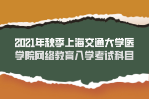 2021年秋季上海交通大學(xué)醫(yī)學(xué)院網(wǎng)絡(luò)教育入學(xué)考試科目