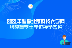 2021年秋季北京科技大學網(wǎng)絡教育學士學位授予條件