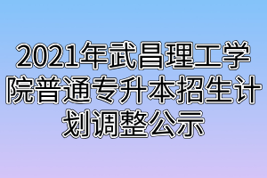 2021年武昌理工學(xué)院普通專升本招生計劃調(diào)整公示